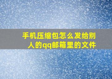 手机压缩包怎么发给别人的qq邮箱里的文件