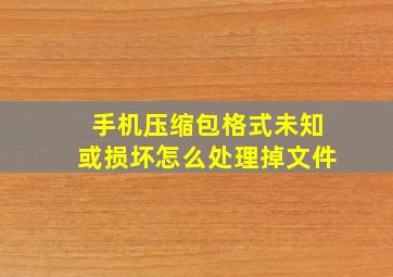 手机压缩包格式未知或损坏怎么处理掉文件