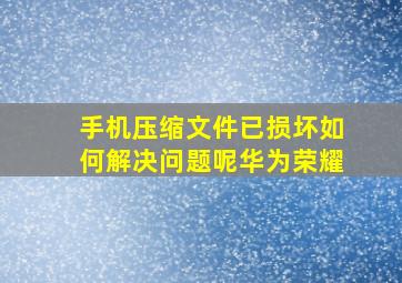 手机压缩文件已损坏如何解决问题呢华为荣耀