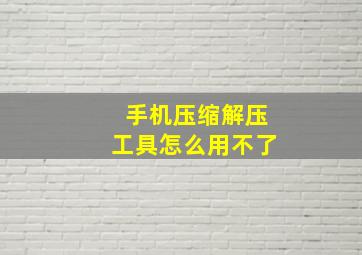 手机压缩解压工具怎么用不了