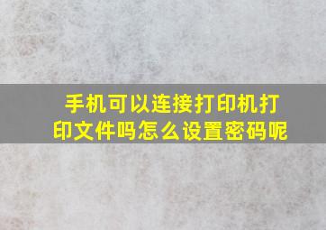 手机可以连接打印机打印文件吗怎么设置密码呢