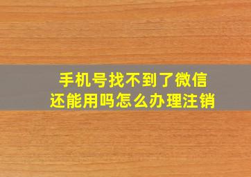 手机号找不到了微信还能用吗怎么办理注销