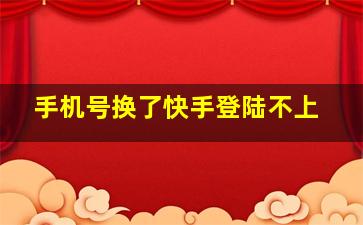 手机号换了快手登陆不上