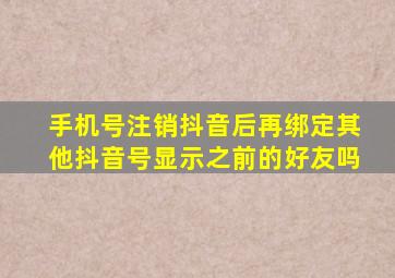 手机号注销抖音后再绑定其他抖音号显示之前的好友吗