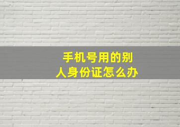 手机号用的别人身份证怎么办