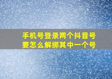 手机号登录两个抖音号要怎么解绑其中一个号