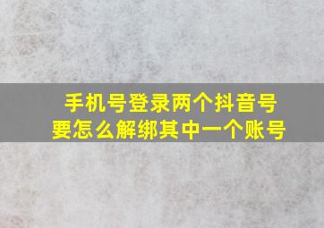 手机号登录两个抖音号要怎么解绑其中一个账号