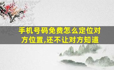 手机号码免费怎么定位对方位置,还不让对方知道