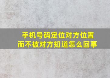 手机号码定位对方位置而不被对方知道怎么回事