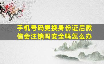 手机号码更换身份证后微信会注销吗安全吗怎么办