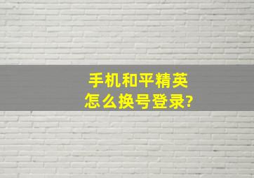 手机和平精英怎么换号登录?