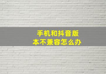 手机和抖音版本不兼容怎么办