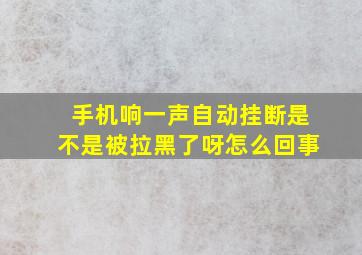 手机响一声自动挂断是不是被拉黑了呀怎么回事