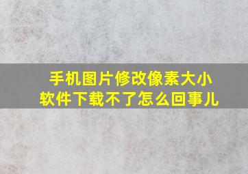 手机图片修改像素大小软件下载不了怎么回事儿