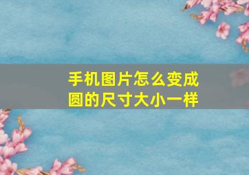 手机图片怎么变成圆的尺寸大小一样