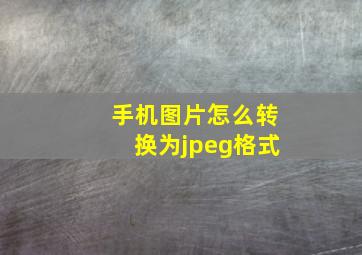 手机图片怎么转换为jpeg格式