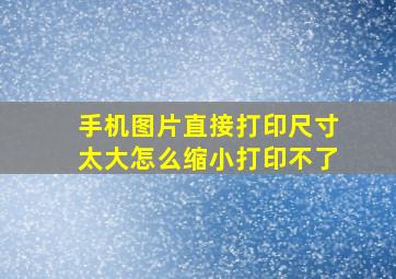 手机图片直接打印尺寸太大怎么缩小打印不了