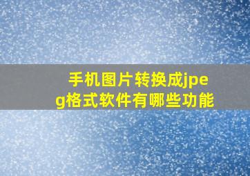 手机图片转换成jpeg格式软件有哪些功能