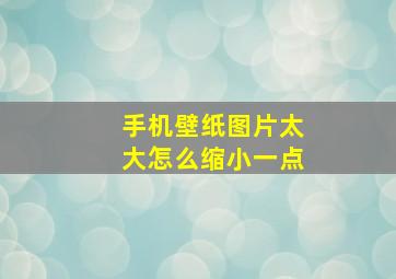 手机壁纸图片太大怎么缩小一点