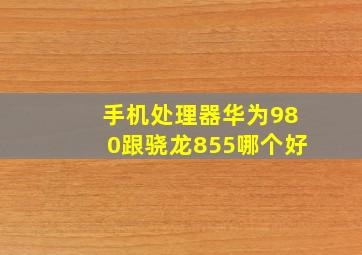 手机处理器华为980跟骁龙855哪个好