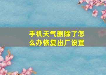 手机天气删除了怎么办恢复出厂设置