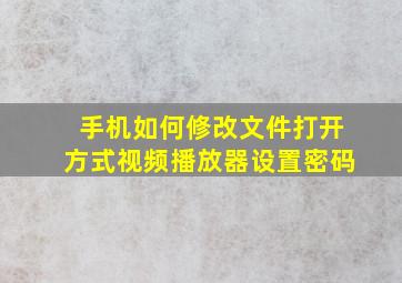 手机如何修改文件打开方式视频播放器设置密码