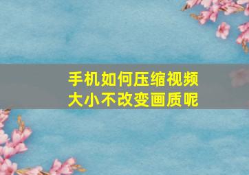 手机如何压缩视频大小不改变画质呢