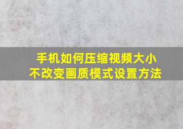 手机如何压缩视频大小不改变画质模式设置方法