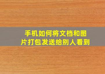 手机如何将文档和图片打包发送给别人看到