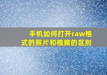 手机如何打开raw格式的照片和视频的区别