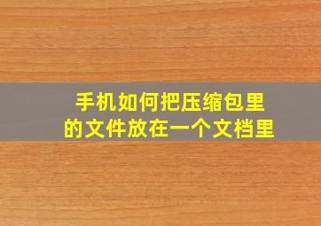 手机如何把压缩包里的文件放在一个文档里