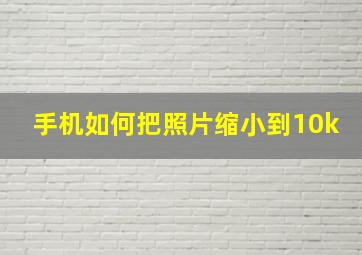 手机如何把照片缩小到10k