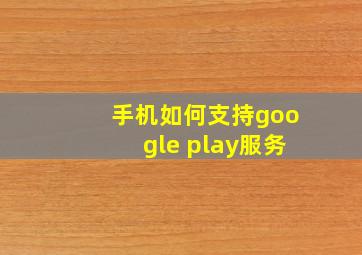 手机如何支持google play服务