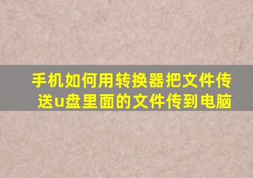 手机如何用转换器把文件传送u盘里面的文件传到电脑