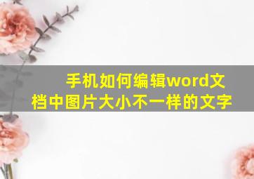 手机如何编辑word文档中图片大小不一样的文字