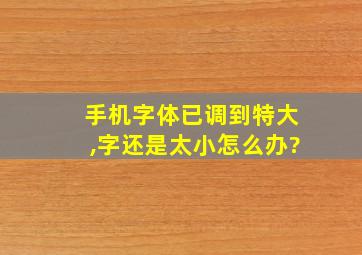 手机字体已调到特大,字还是太小怎么办?