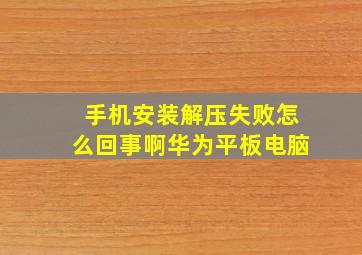 手机安装解压失败怎么回事啊华为平板电脑