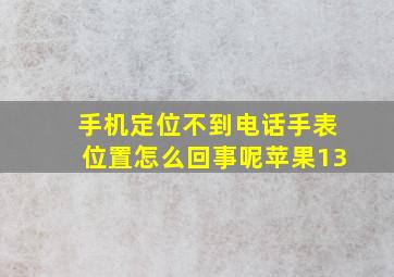 手机定位不到电话手表位置怎么回事呢苹果13