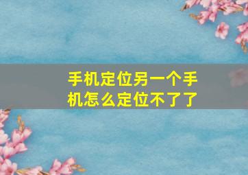 手机定位另一个手机怎么定位不了了