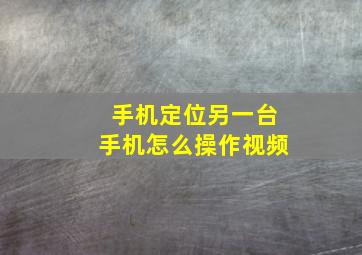 手机定位另一台手机怎么操作视频