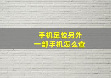 手机定位另外一部手机怎么查