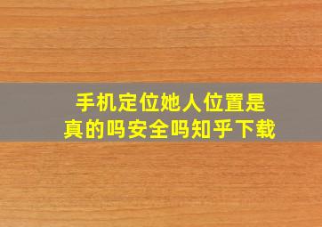 手机定位她人位置是真的吗安全吗知乎下载