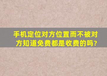 手机定位对方位置而不被对方知道免费都是收费的吗?