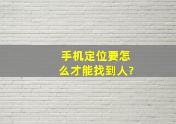 手机定位要怎么才能找到人?