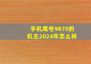 手机尾号9870的机主2024年怎么样