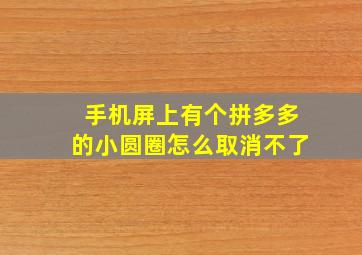 手机屏上有个拼多多的小圆圈怎么取消不了