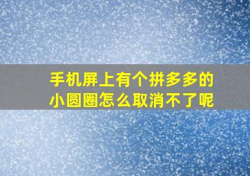 手机屏上有个拼多多的小圆圈怎么取消不了呢