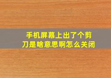 手机屏幕上出了个剪刀是啥意思啊怎么关闭