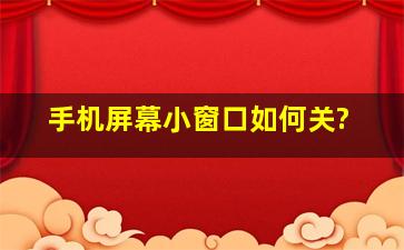 手机屏幕小窗口如何关?