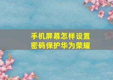 手机屏幕怎样设置密码保护华为荣耀